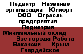 Педиатр › Название организации ­ Юниорт, ООО › Отрасль предприятия ­ Педиатрия › Минимальный оклад ­ 60 000 - Все города Работа » Вакансии   . Крым,Гвардейское